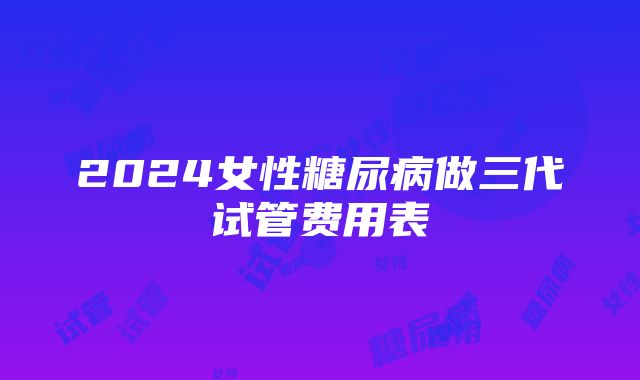 2024女性糖尿病做三代试管费用表