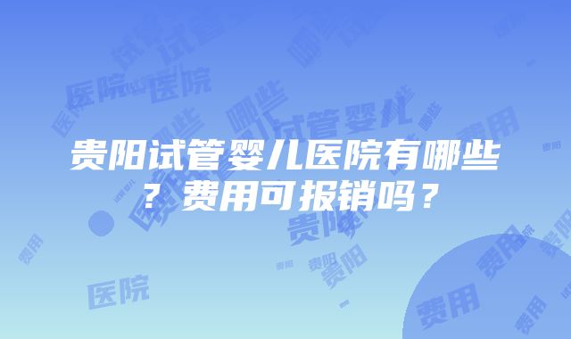 贵阳试管婴儿医院有哪些？费用可报销吗？