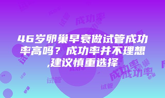 46岁卵巢早衰做试管成功率高吗？成功率并不理想,建议慎重选择