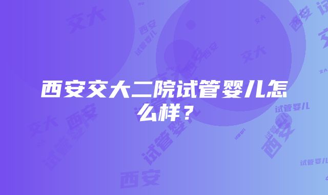 西安交大二院试管婴儿怎么样？