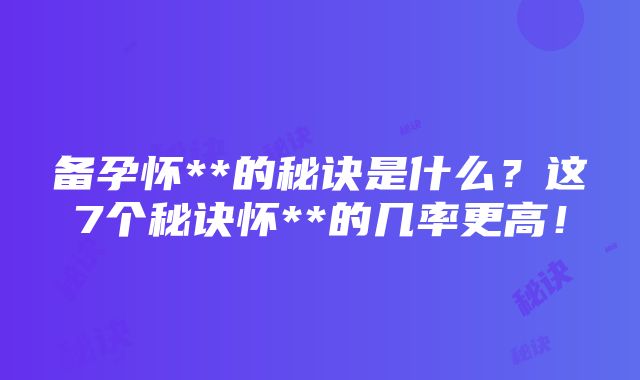 备孕怀**的秘诀是什么？这7个秘诀怀**的几率更高！