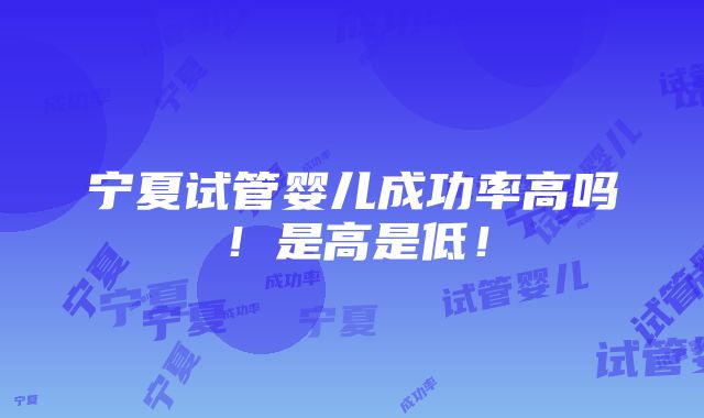 宁夏试管婴儿成功率高吗！是高是低！