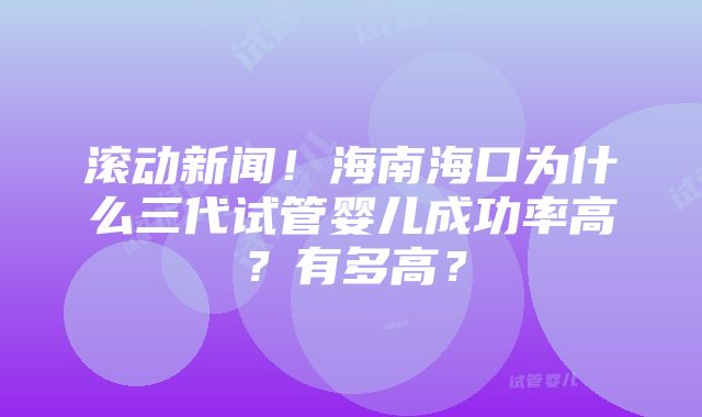 滚动新闻！海南海口为什么三代试管婴儿成功率高？有多高？