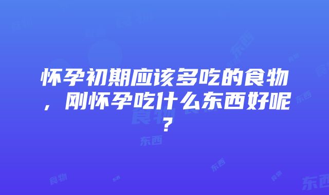 怀孕初期应该多吃的食物，刚怀孕吃什么东西好呢？