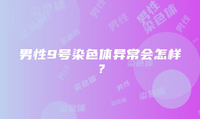 男性9号染色体异常会怎样？