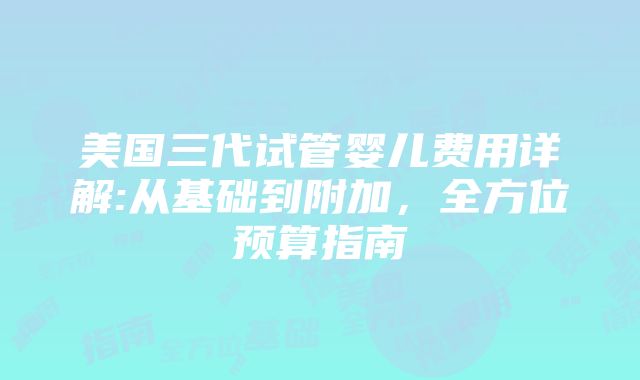 美国三代试管婴儿费用详解:从基础到附加，全方位预算指南