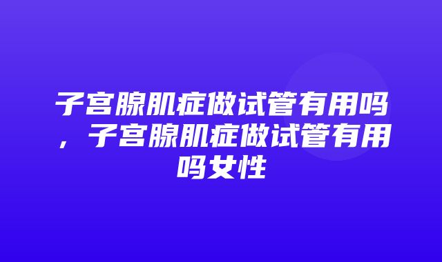 子宫腺肌症做试管有用吗，子宫腺肌症做试管有用吗女性