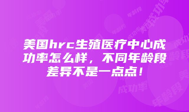 美国hrc生殖医疗中心成功率怎么样，不同年龄段差异不是一点点！