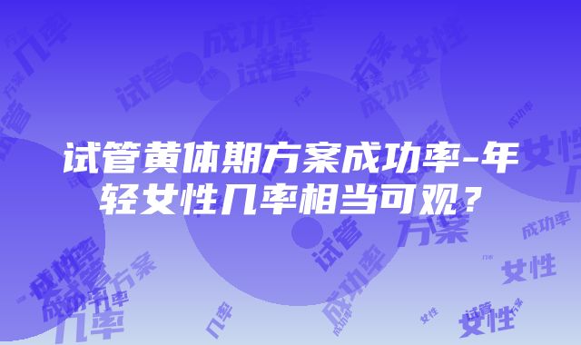 试管黄体期方案成功率-年轻女性几率相当可观？