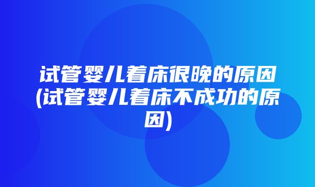 试管婴儿着床很晚的原因(试管婴儿着床不成功的原因)