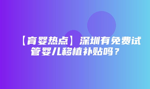 【育婴热点】深圳有免费试管婴儿移植补贴吗？