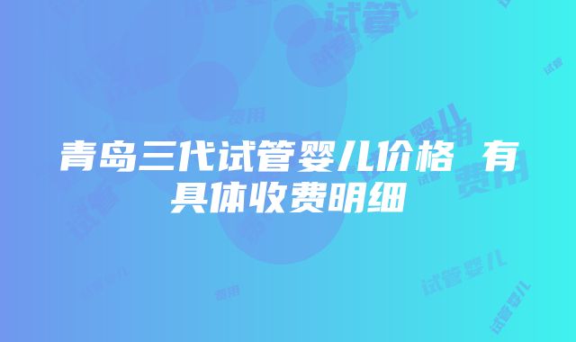 青岛三代试管婴儿价格 有具体收费明细