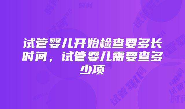 试管婴儿开始检查要多长时间，试管婴儿需要查多少项