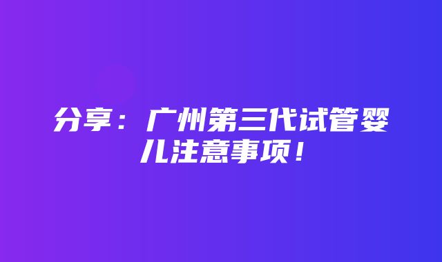 分享：广州第三代试管婴儿注意事项！