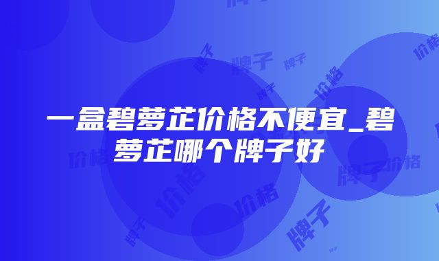 一盒碧萝芷价格不便宜_碧萝芷哪个牌子好