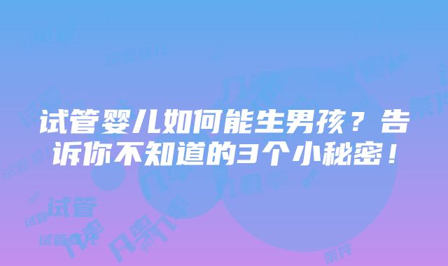 试管婴儿如何能生男孩？告诉你不知道的3个小秘密！