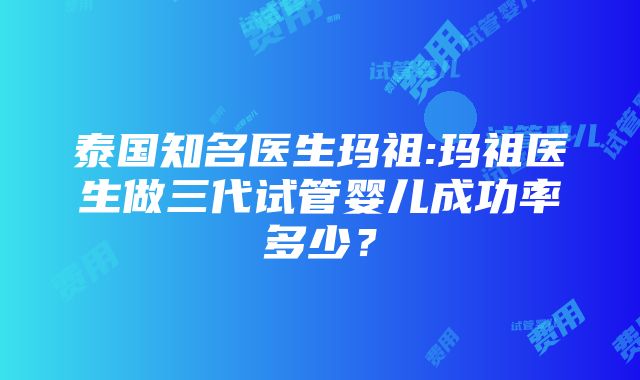 泰国知名医生玛祖:玛祖医生做三代试管婴儿成功率多少？