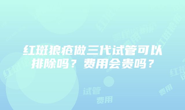 红斑狼疮做三代试管可以排除吗？费用会贵吗？