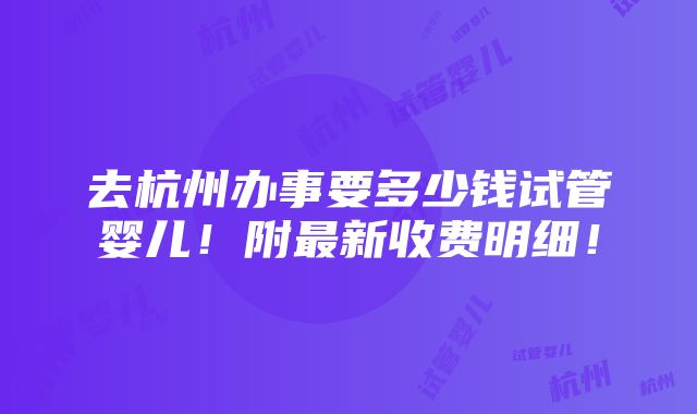 去杭州办事要多少钱试管婴儿！附最新收费明细！