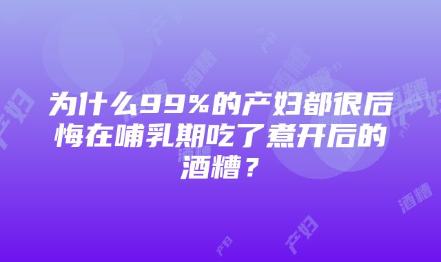 为什么99%的产妇都很后悔在哺乳期吃了煮开后的酒糟？