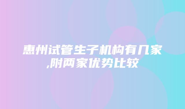 惠州试管生子机构有几家,附两家优势比较