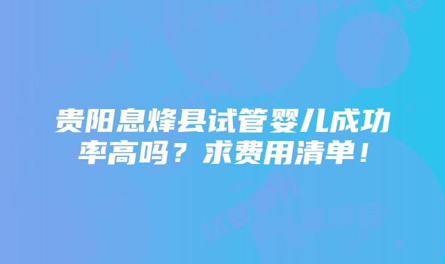 贵阳息烽县试管婴儿成功率高吗？求费用清单！