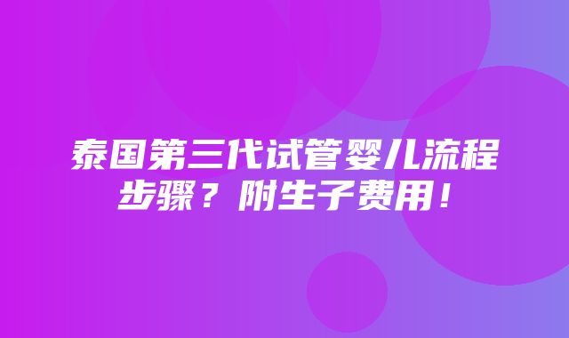 泰国第三代试管婴儿流程步骤？附生子费用！