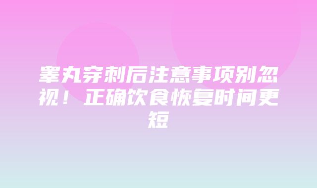 睾丸穿刺后注意事项别忽视！正确饮食恢复时间更短