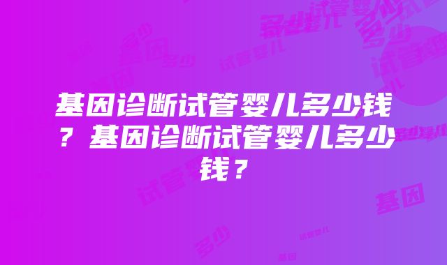 基因诊断试管婴儿多少钱？基因诊断试管婴儿多少钱？