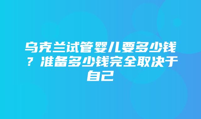 乌克兰试管婴儿要多少钱？准备多少钱完全取决于自己