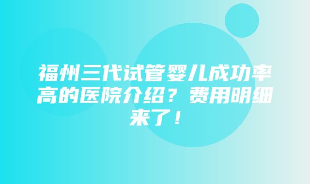 福州三代试管婴儿成功率高的医院介绍？费用明细来了！