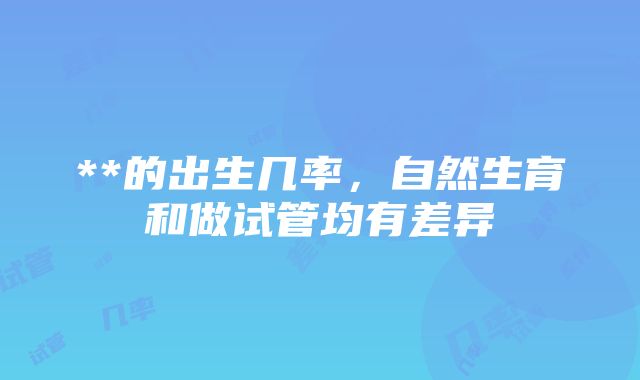 **的出生几率，自然生育和做试管均有差异