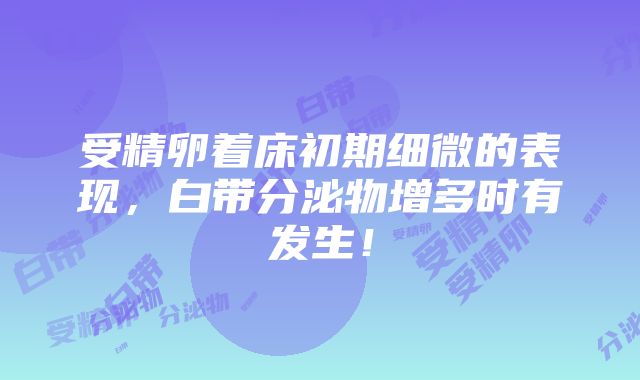 受精卵着床初期细微的表现，白带分泌物增多时有发生！