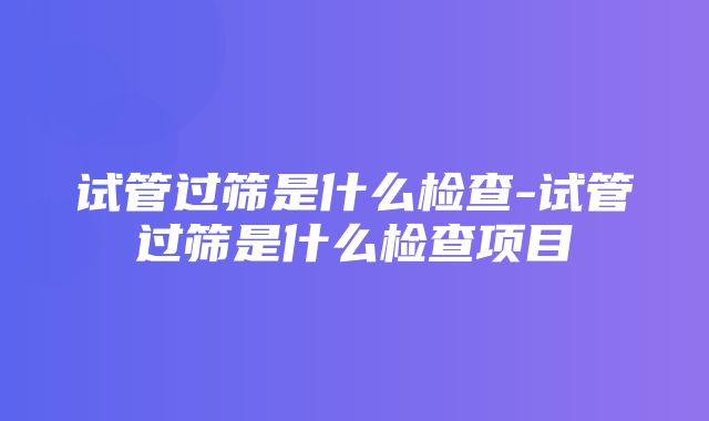 试管过筛是什么检查-试管过筛是什么检查项目