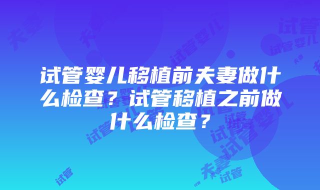 试管婴儿移植前夫妻做什么检查？试管移植之前做什么检查？