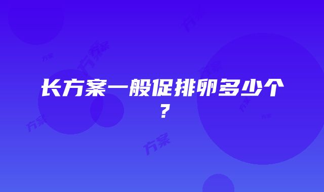 长方案一般促排卵多少个？