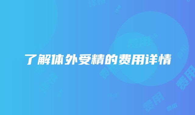 了解体外受精的费用详情