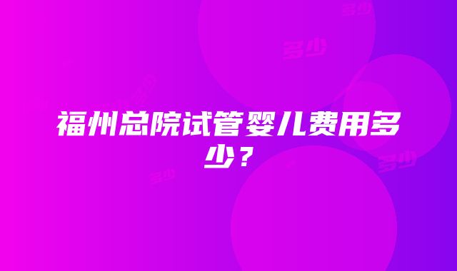 福州总院试管婴儿费用多少？