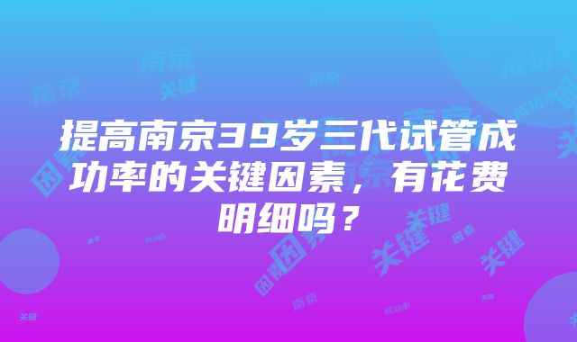 提高南京39岁三代试管成功率的关键因素，有花费明细吗？