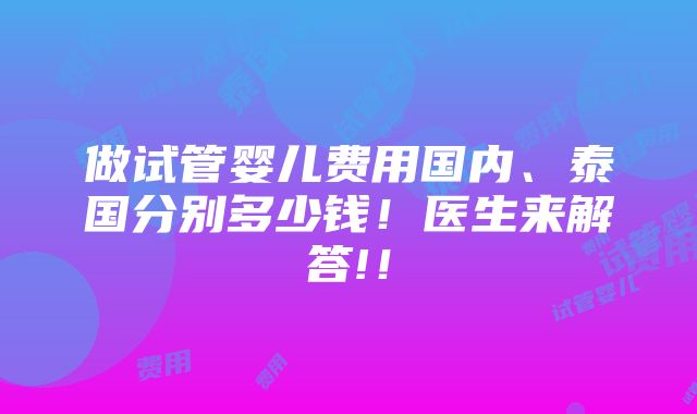 做试管婴儿费用国内、泰国分别多少钱！医生来解答!！