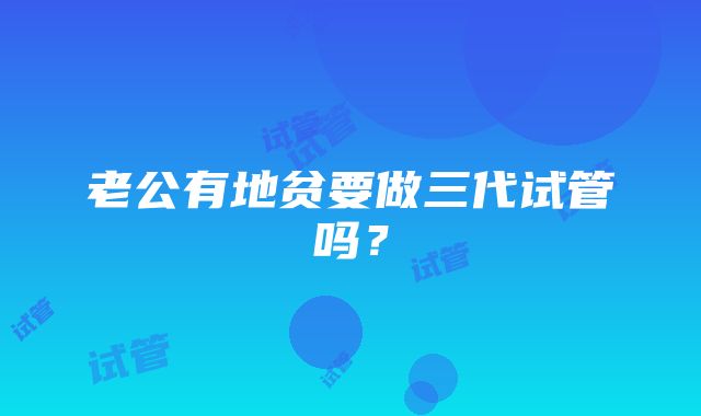 老公有地贫要做三代试管吗？