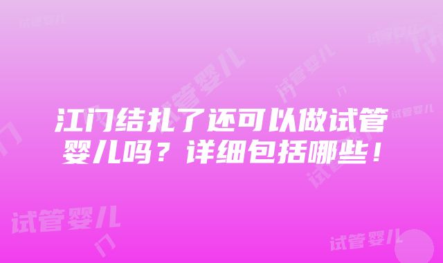 江门结扎了还可以做试管婴儿吗？详细包括哪些！