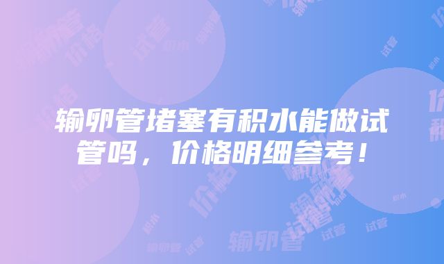 输卵管堵塞有积水能做试管吗，价格明细参考！