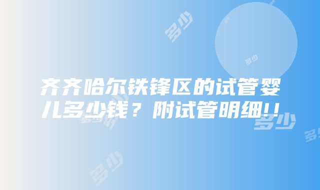 齐齐哈尔铁锋区的试管婴儿多少钱？附试管明细!！