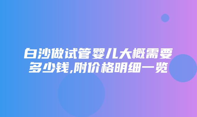 白沙做试管婴儿大概需要多少钱,附价格明细一览