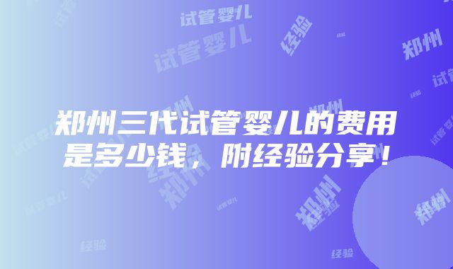 郑州三代试管婴儿的费用是多少钱，附经验分享！