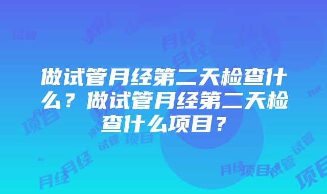 做试管月经第二天检查什么？做试管月经第二天检查什么项目？