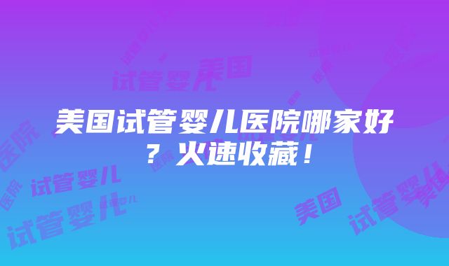 美国试管婴儿医院哪家好？火速收藏！