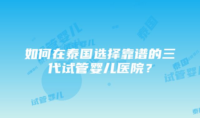 如何在泰国选择靠谱的三代试管婴儿医院？