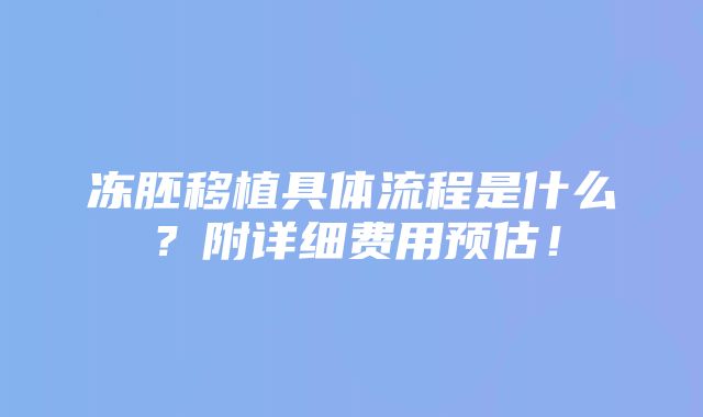 冻胚移植具体流程是什么？附详细费用预估！